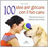 100 idee per giocare con il tuo cane. Giochi educativi ed esercizi divertenti in casa e all'aperto