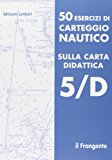 50 esercizi di carteggio nautico sulla carta didattica 5/D
