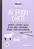 Ai ferri corti. Imparare a lavorare a maglia in modo libero e responsabile. Tecniche e punti con illustrazioni