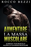 Aumentare La Massa Muscolare: Come Far Crescere I Tuoi Muscoli E Allenare La Tua Massa Muscolare - Aumenta La Tua Forza E La Tua Energia Allenando I Tuoi Muscoli Al Meglio