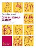 Come disegnare la moda. Un indispensabile strumento per chiunque voglia trasferire su carta le proprie creazioni