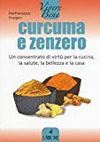 Curcuma e zenzero. Un concentrato di virtù per la cucina, la salute, la bellezza e la casa