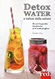 Detox water e infusi della salute. Che cos'è l'acqua detox, come funziona, le 80 ricette più efficaci