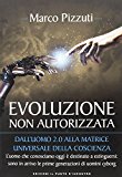 Evoluzione non autorizzata. Dall'uomo 2.0 alla matrice universale della coscienza: 1