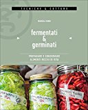 Fermentati & germinati. Preparare e conservare alimenti ricchi di vita