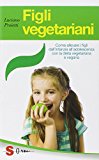 Figli vegetariani. Come allevare i figli dall’infanzia all’adolescenza con la dieta vegetariana e vegana