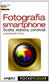 Fotografia smartphone. Scatta, elabora, condividi