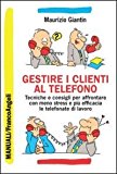 Gestire i clienti al telefono. Tecniche e consigli per affrontare con meno stress e più efficacia le telefonate di lavoro