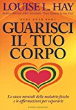 Guarisci il tuo corpo. Le cause mentali delle malattie fisiche e le affermazioni per superarle