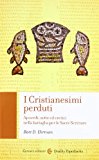 I cristianesimi perduti. Apocrifi, sette ed eretici nella battaglia per le sacre scritture