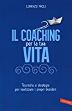 Il coaching per la tua vita. Tecniche e strategie per realizzare i propri desideri