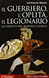 Il guerriero, l’oplita, il legionario. Gli eserciti nel mondo classico