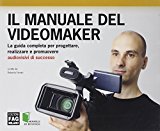 Il manuale del videomaker. La guida completa per progettare, realizzare e promuovere audiovisivi di successo