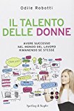 Il talento delle donne. Avere successo nel mondo del lavoro rimanendo se stesse