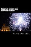 Impara Le Scienze Con I Fuochi D'artificio: Come Appassionarsi Alla Chimica E Alla Fisica, Attraverso I Fuochi D'artificio