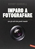 Imparo a fotografare. Composizione, esposizione, luce, lenti, sguardo.Con gli occhi dei grandi maestri