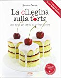 La ciliegina sulla torta. Idee dolci per attimi di goloso piacere