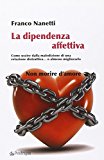 La dipendenza affettiva. Come uscire dalla maledizione di una relazione distruttiva… o almeno migliorarla