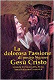 La dolorosa passione di nostro Signore Gesù Cristo. Secondo le visioni della beata Anna Katharina Emmerick