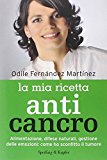 La mia ricetta anticancro. Alimentazione, difese naturali, gestione delle emozioni: come ho sconfitto il tumore