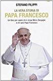 La vera storia di Papa Francesco. Un libro per capire chi è Jorge Mario Bergoglio e chi sarà Papa Francesco