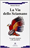 La via dello sciamano. Una guida al potere e alla guarigione