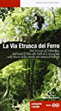 La via etrusca del ferro. Dal Tirreno all'Adriatico, dall'isola d'Elba alle Valli di Comacchio sulle tracce della strada più antica d'Europa