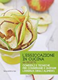 L'essiccazione in cucina. 66 ricette. Consigli e tecniche per conservare e gustare l'essenza degli alimenti