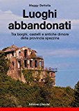 Luoghi abbandonati. Tra borghi, castelli e antiche dimore della provincia spezzina