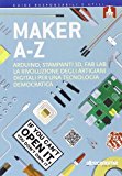 Maker A-Z. Arduino, stampanti 3D, FabLab: la rivoluzione degli artigiani digitali per una tecnologia democratica