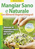 Mangiar sano e naturale con alimenti vegetali e integrali. Manuale di consapevolezza alimentare per tutti