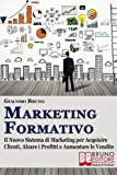Marketing Formativo: Il Nuovo Sistema di Marketing per Acquisire Clienti, Alzare i Profitti e Aumentare le Vendite