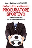 Mollo tutto e divento procuratore sportivo. Manuale pratico per lavorare nel calcio