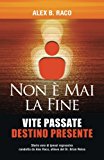 Non È Mai La Fine Vite Passate Destino Presente: Storie Vere Di Ipnosi Regressiva Condotta Da Alex Raco, Allievo Del Dr. Brian Weiss