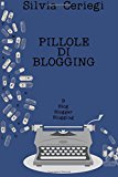 Pillole Di Blogging: Guida Pratica Per Blogger Che Vogliono Trasformare Una Passione in Qualcosa Di Più