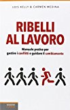 Ribelli al lavoro. Manuale pratico per gestire i conflitti e guidare il cambiamento