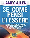 Sei come pensi di essere. Supera ansie e paure e ottieni la vita che desideri