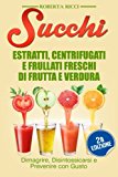 Succhi: Estratti, Centrifugati E Frullati Freschi Di Frutta E Verdura: Dimagrire, Disintossicarsi E Prevenire Con Gusto