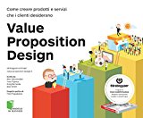Value Proposition Design. Come creare prodotti e servizi che i clienti desiderano